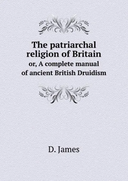 Обложка книги The patriarchal religion of Britain. or, A complete manual of ancient British Druidism, D. James