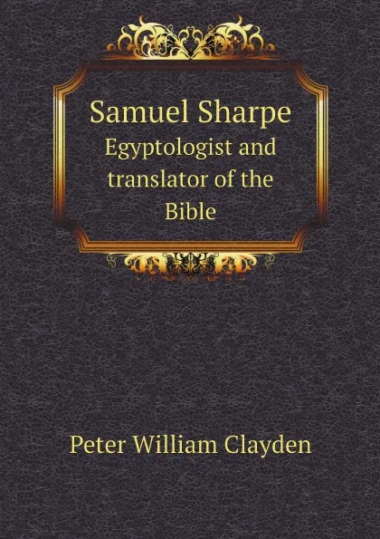 Обложка книги Samuel Sharpe. Egyptologist and translator of the Bible, Peter William Clayden