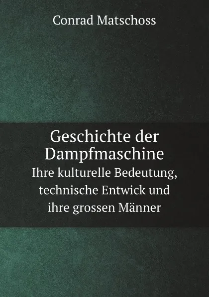 Обложка книги Geschichte der Dampfmaschine. Ihre kulturelle Bedeutung, technische Entwick und ihre grossen Manner, Conrad Matschoss