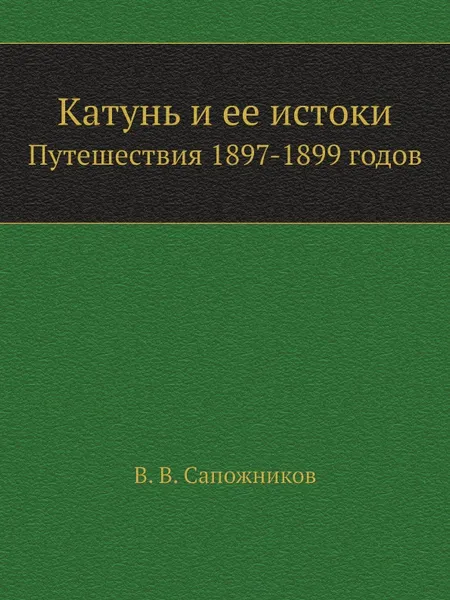 Обложка книги Катунь и ее истоки. Путешествия 1897-1899 годов, В. В. Сапожников