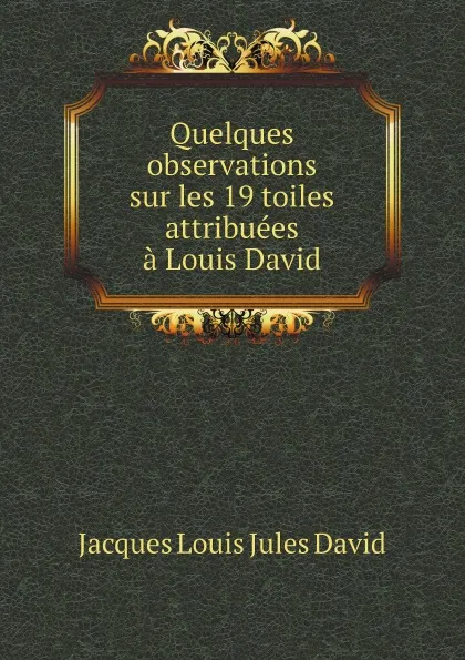 Обложка книги Quelques observations sur les 19 toiles attribuees a Louis David, Jacques Louis Jules David