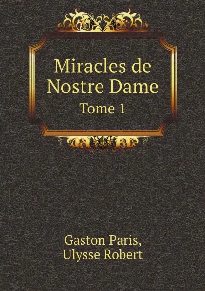 Обложка книги Miracles de Nostre Dame. Tome 1, Gaston Paris, Ulysse Robert