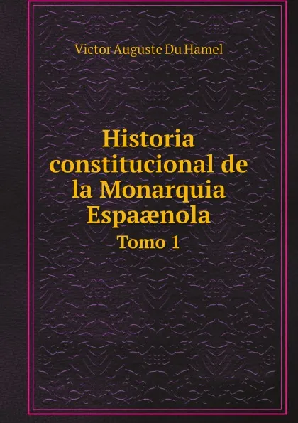 Обложка книги Historia constitucional de la Monarquia Espa?nola. Tomo 1, Victor Auguste Du Hamel