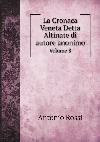 Обложка книги La Cronaca Veneta Detta Altinate di autore anonimo. Volume 8, Antonio Rossi