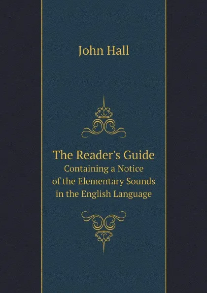 Обложка книги The Reader.s Guide. Containing a Notice of the Elementary Sounds in the English Language, John Hall