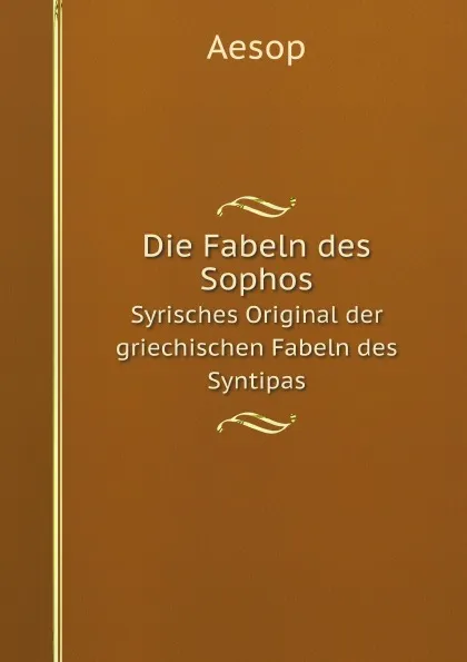Обложка книги Die Fabeln des Sophos. Syrisches Original der griechischen Fabeln des Syntipas, Эзоп