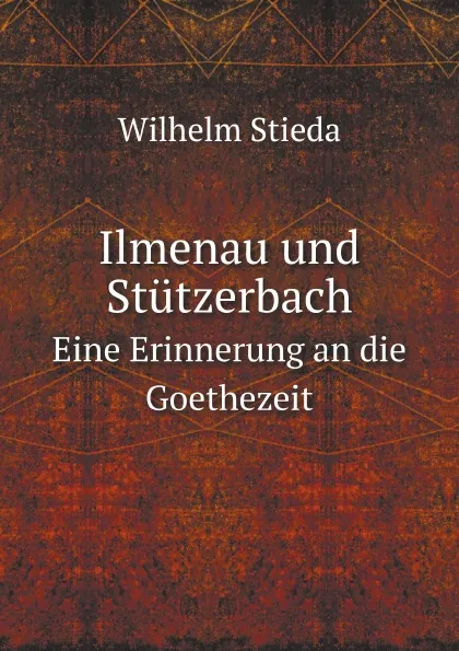 Обложка книги Ilmenau und Stutzerbach. Eine Erinnerung an die Goethezeit, Wilhelm Stieda