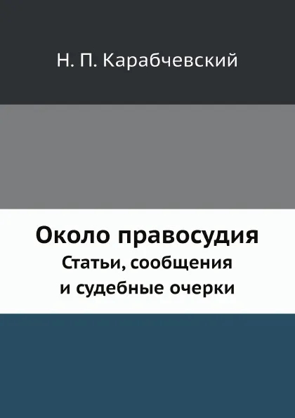 Обложка книги Около правосудия. Статьи, сообщения и судебные очерки, Н. П. Карабчевский