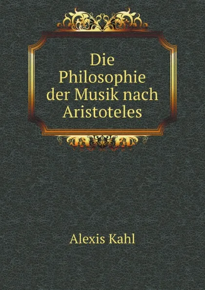 Обложка книги Die Philosophie der Musik nach Aristoteles, Alexis Kahl