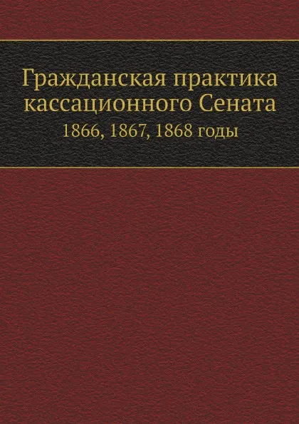 Обложка книги Гражданская практика кассационного Сената. 1866, 1867, 1868 годы, П. Марков