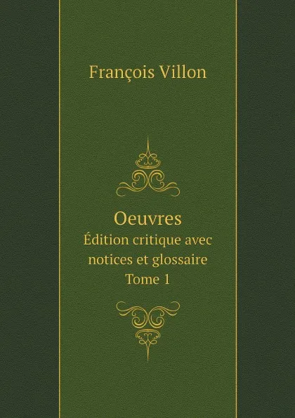 Обложка книги Oeuvres. Edition critique avec notices et glossaire. Tome 1, François Villon
