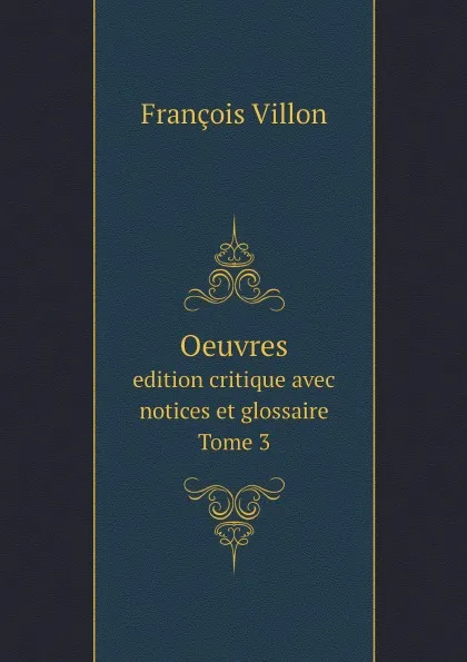 Обложка книги Oeuvres. edition critique avec notices et glossaire. Tome 3, François Villon