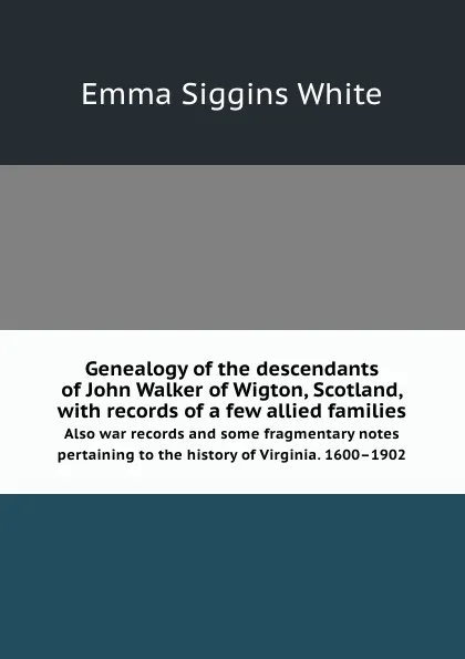 Обложка книги Genealogy of the descendants of John Walker of Wigton, Scotland, with records of a few allied families. Also war records and some fragmentary notes pertaining to the history of Virginia. 1600.1902, E.S. White