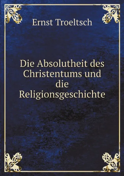 Обложка книги Die Absolutheit des Christentums und die Religionsgeschichte, Ernst Troeltsch