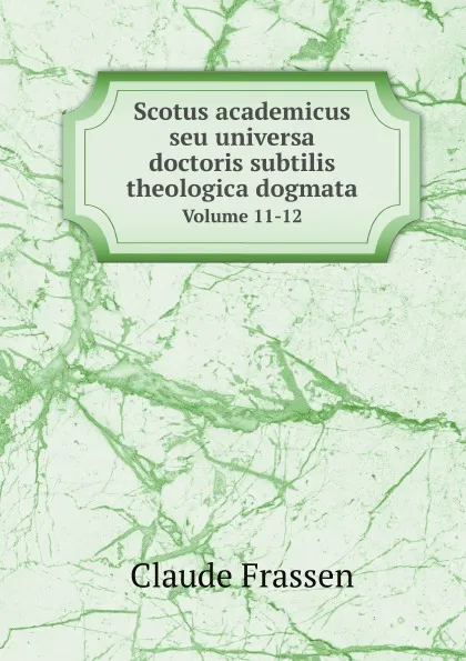 Обложка книги Scotus academicus seu universa doctoris subtilis theologica dogmata. Volume 11-12, Claude Frassen