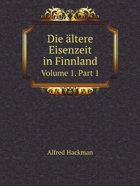 Обложка книги Die altere Eisenzeit in Finnland. Volume 1. Part 1, Alfred Hackman