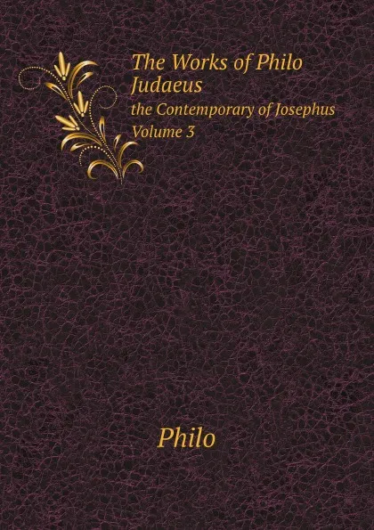 Обложка книги The Works of Philo Judaeus. the Contemporary of Josephus. Volume 3, Philo, C.D. Yonge