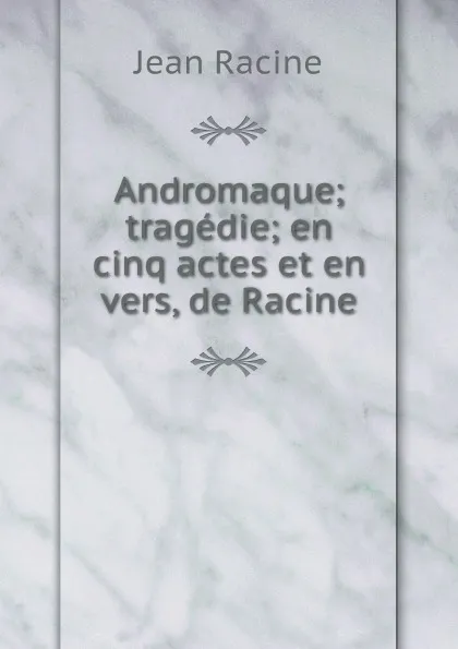 Обложка книги Andromaque; tragedie; en cinq actes et en vers, de Racine, Jean Racine