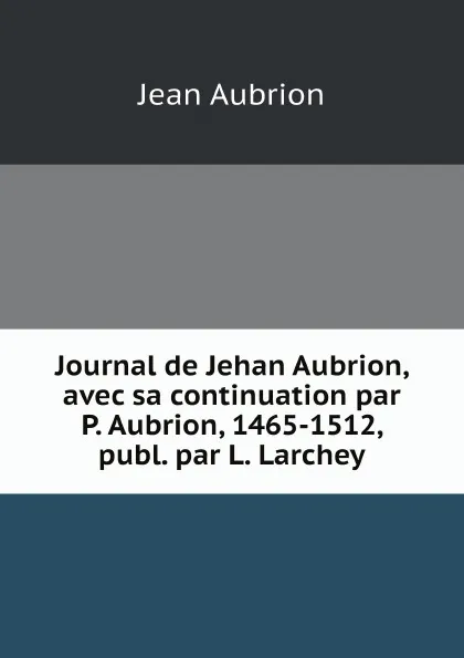 Обложка книги Journal de Jehan Aubrion, avec sa continuation par P. Aubrion, 1465-1512, publ. par L. Larchey, Jean Aubrion