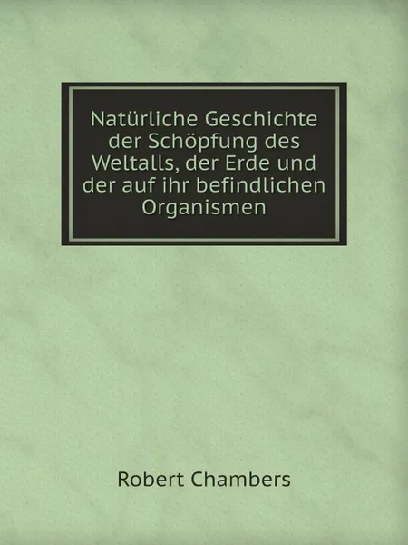 Обложка книги Naturliche Geschichte der Schopfung des Weltalls, der Erde und der auf ihr befindlichen Organismen, Robert Chambers