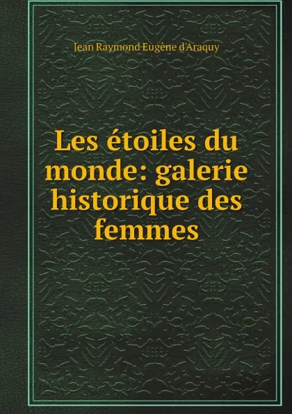 Обложка книги Les etoiles du monde: galerie historique des femmes, Jean Raymond Eugène d'Araquy