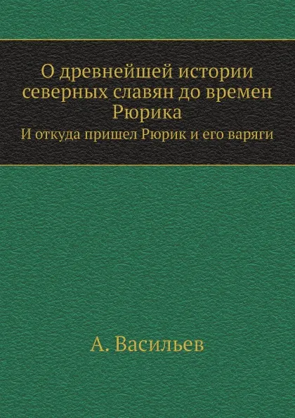 Обложка книги О древнейшей истории северных славян до времен Рюрика. И откуда пришел Рюрик и его варяги, А. Васильев