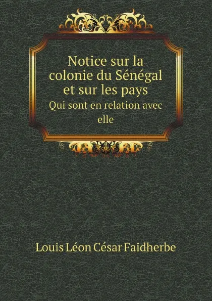 Обложка книги Notice sur la colonie du Senegal et sur les pays. Qui sont en relation avec elle, Louis Léon César Faidherbe