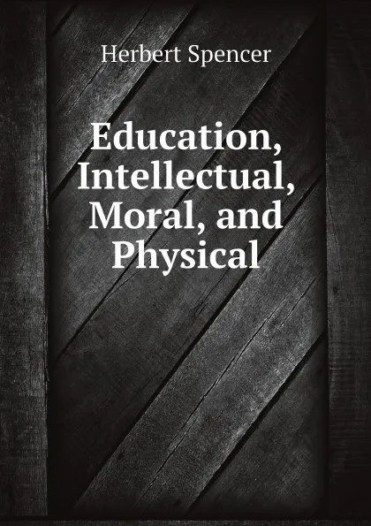 Обложка книги Education, Intellectual, Moral, and Physical, Herbert Spencer