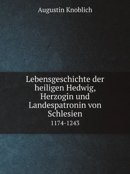 Обложка книги Lebensgeschichte der heiligen Hedwig, Herzogin und Landespatronin von Schlesien. 1174-1243, Augustin Knoblich