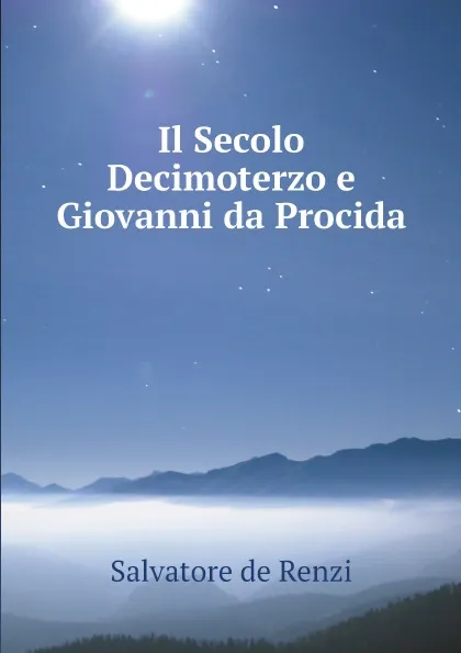 Обложка книги Il Secolo Decimoterzo e Giovanni da Procida, Salvatore de Renzi