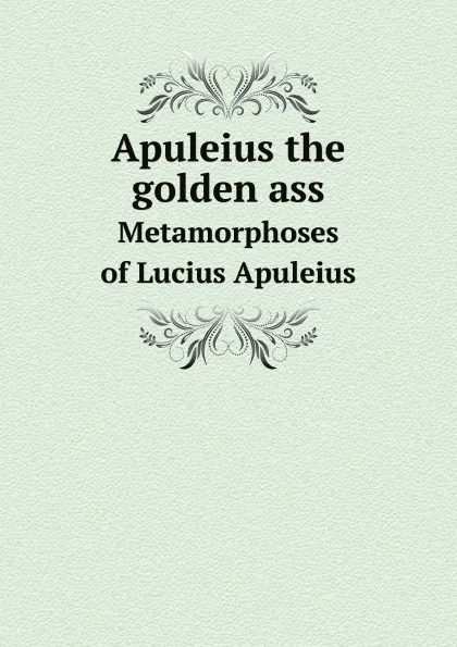 Обложка книги Apuleius the golden ass being the Metamorphoses of Lucius Apuleius, Adlington Apuleius