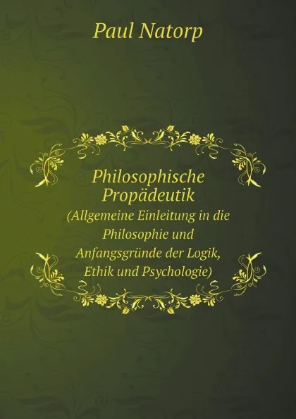 Обложка книги Philosophische Propadeutik. (Allgemeine Einleitung in die Philosophie und Anfangsgrunde der Logik, Ethik und Psychologie), Paul Natorp