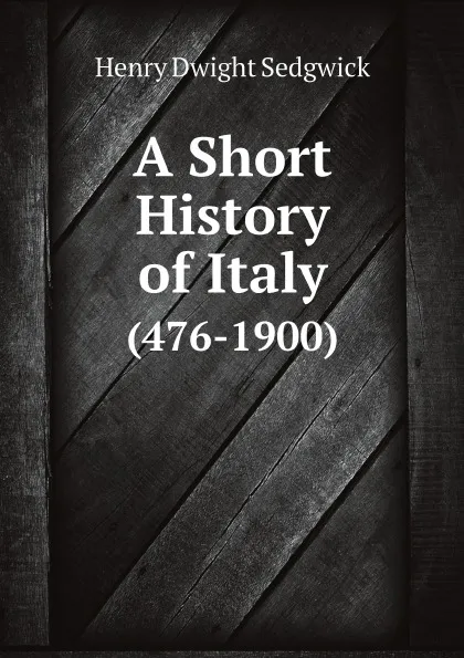 Обложка книги A Short History of Italy. (476-1900), Henry Dwight Sedgwick