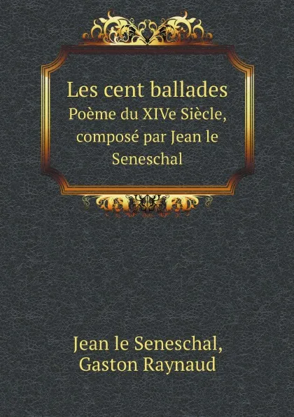 Обложка книги Les cent ballades. Poeme du XIVe Siecle, compose par Jean le Seneschal, Jean le Seneschal, Gaston Raynaud