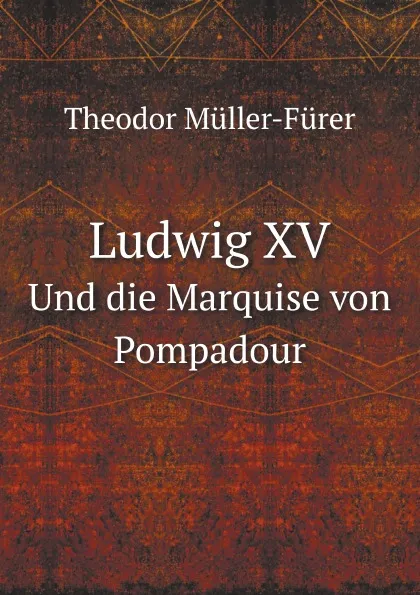 Обложка книги Ludwig XV. Und die Marquise von Pompadour, Theodor Müller-Fürer