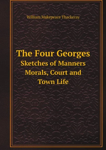 Обложка книги The Four Georges Sketches of Manners, Morals, Court and Town Life, William Makepeace Thackeray