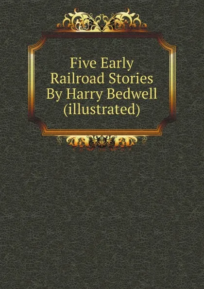 Обложка книги Five Early Railroad Stories By Harry Bedwell (illustrated), Harry Bedwell