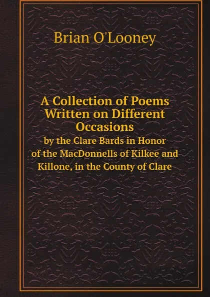 Обложка книги A Collection of Poems Written on Different Occasions. by the Clare Bards in Honor of the MacDonnells of Kilkee and Killone, in the County of Clare, Brian O'Looney