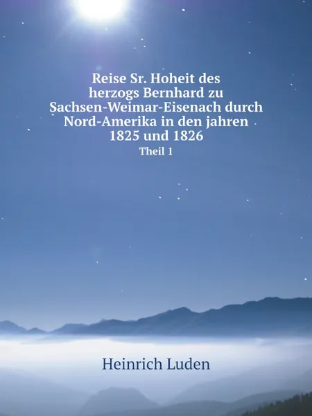 Обложка книги Reise Sr. Hoheit des herzogs Bernhard zu Sachsen-Weimar-Eisenach durch Nord-Amerika in den jahren 1825 und 1826. Theil 1, Heinrich Luden