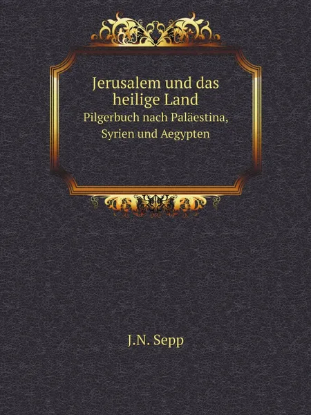 Обложка книги Jerusalem und das heilige Land. Pilgerbuch nach Palaestina, Syrien und Aegypten, J.N. Sepp