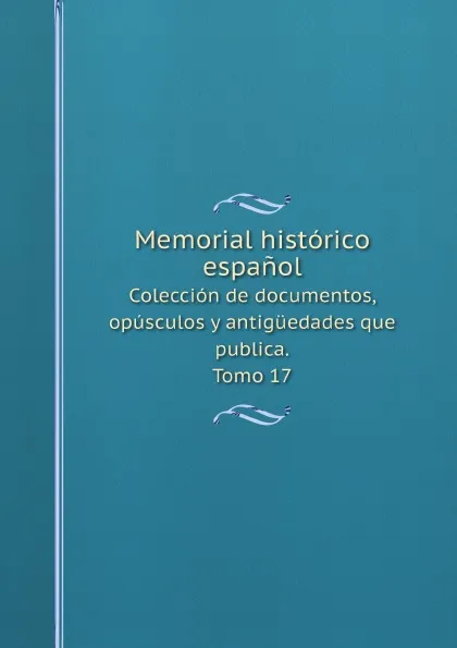 Обложка книги Memorial historico espanol. Coleccion de documentos, opusculos y antiguedades que publica. Tomo 17, Real Academia de la Historia Spain
