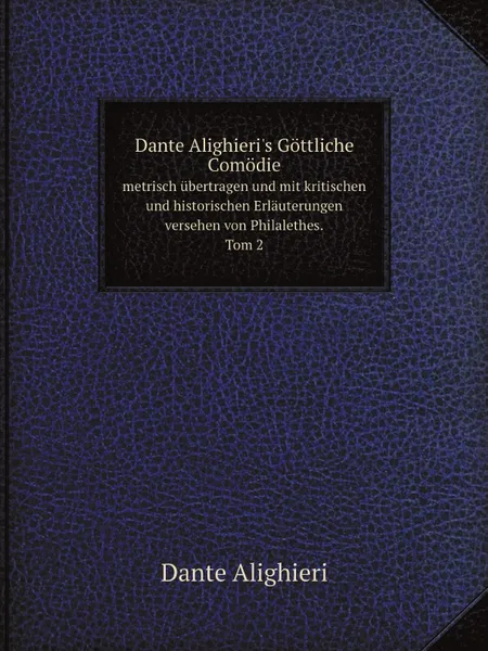 Обложка книги Dante Alighieri.s Gottliche Comodie. metrisch ubertragen und mit kritischen und historischen Erlauterungen versehen von Philalethes.Tom 2, Dante Alighieri