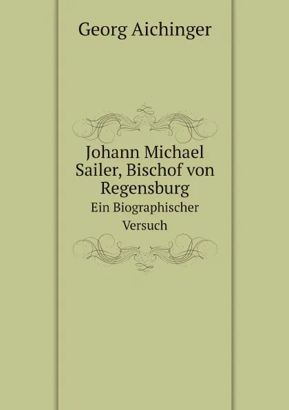 Обложка книги Johann Michael Sailer, Bischof von Regensburg. Ein Biographischer Versuch, Georg Aichinger