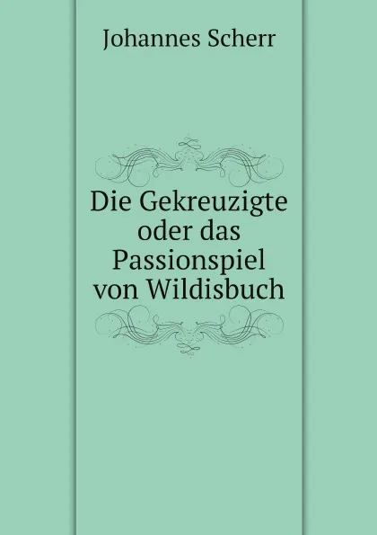 Обложка книги Die Gekreuzigte oder das Passionspiel von Wildisbuch, Johannes Scherr