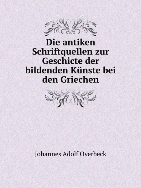 Обложка книги Die antiken Schriftquellen zur Geschicte der bildenden Kunste bei den Griechen, Johannes Adolf Overbeck