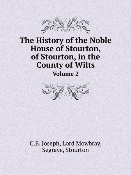 Обложка книги The History of the Noble House of Stourton, of Stourton, in the County of Wilts. Volume 2, C.B. Joseph, Lord Mowbray, Segrave, Stourton