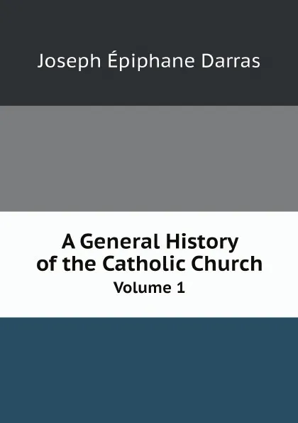 Обложка книги A General History of the Catholic Church. Volume 1, Joseph Épiphane Darras