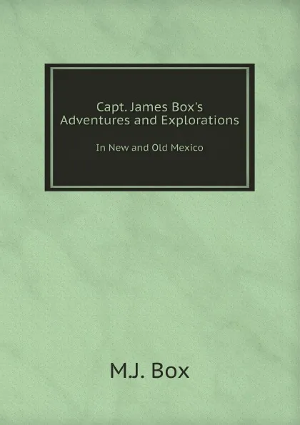 Обложка книги Capt. James Box.s Adventures and Explorations. In New and Old Mexico, M.J. Box