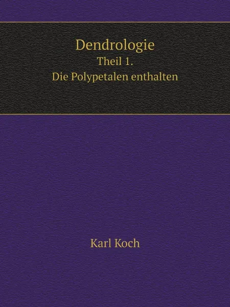 Обложка книги Dendrologie. Theil 1. Die Polypetalen enthalten, Karl Koch