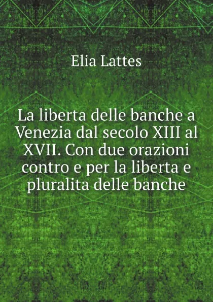 Обложка книги La liberta delle banche a Venezia dal secolo XIII al XVII. Con due orazioni contro e per la liberta e pluralita delle banche, Elia Lattes